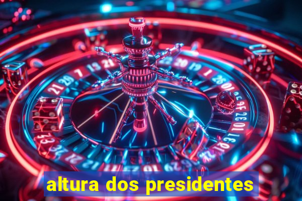 altura dos presidentes